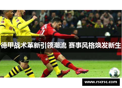 德甲战术革新引领潮流 赛事风格焕发新生